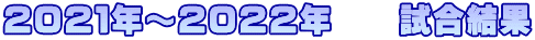 2021年~2022年 試合結果